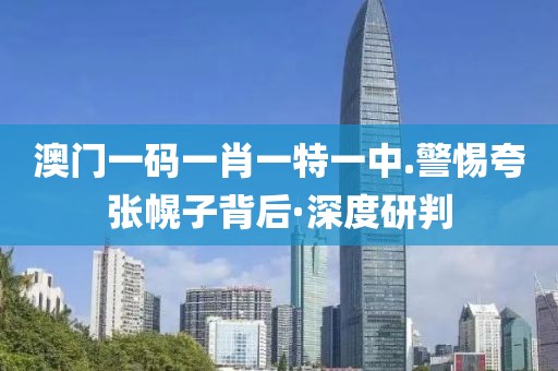 澳門一碼一肖一特一中.警惕夸張幌子背后·深度研判