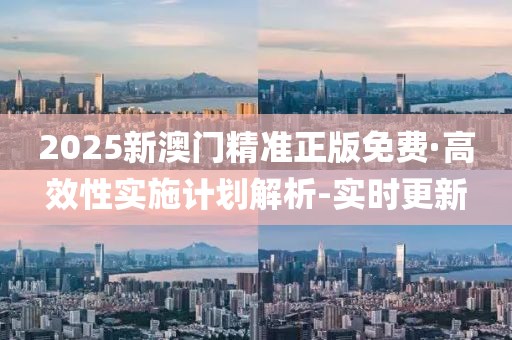 2025新澳門精準(zhǔn)正版免費·高效性實施計劃解析-實時更新