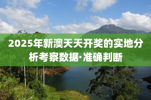 2025年新澳天天開獎的實(shí)地分析考察數(shù)據(jù)·準(zhǔn)確判斷