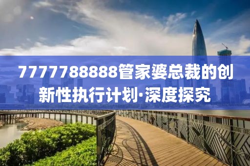 7777788888管家婆總裁的創(chuàng)新性執(zhí)行計(jì)劃·深度探究