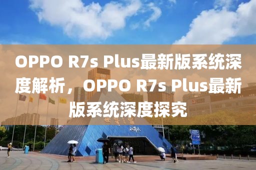 OPPO R7s Plus最新版系統(tǒng)深度解析，OPPO R7s Plus最新版系統(tǒng)深度探究