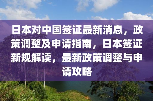 日本對中國簽證最新消息，政策調(diào)整及申請指南，日本簽證新規(guī)解讀，最新政策調(diào)整與申請攻略