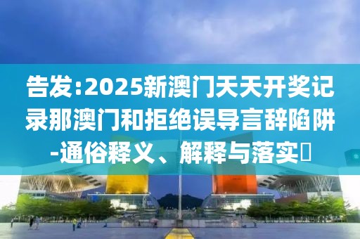 告發(fā):2025新澳門天天開獎(jiǎng)記錄那澳門和拒絕誤導(dǎo)言辭陷阱-通俗釋義、解釋與落實(shí)?