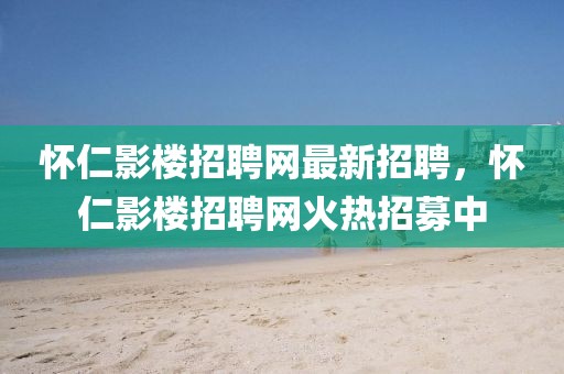 懷仁影樓招聘網(wǎng)最新招聘，懷仁影樓招聘網(wǎng)火熱招募中