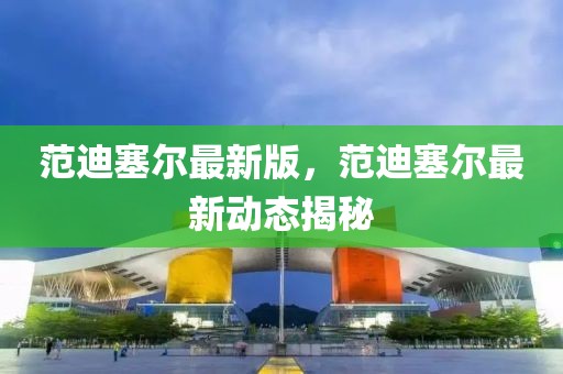 范迪塞爾最新版，范迪塞爾最新動(dòng)態(tài)揭秘