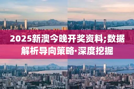 2025新澳今晚開獎(jiǎng)資料;數(shù)據(jù)解析導(dǎo)向策略·深度挖掘