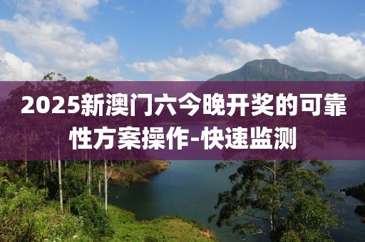 2025新澳門六今晚開獎的可靠性方案操作-快速監(jiān)測