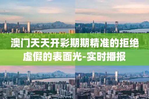 澳門天天開彩期期精準(zhǔn)的拒絕虛假的表面光-實時播報