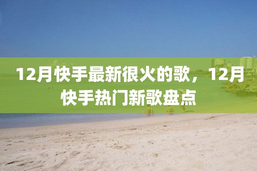 12月快手最新很火的歌，12月快手熱門新歌盤點(diǎn)