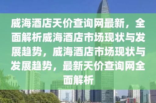 威海酒店天價查詢網(wǎng)最新，全面解析威海酒店市場現(xiàn)狀與發(fā)展趨勢，威海酒店市場現(xiàn)狀與發(fā)展趨勢，最新天價查詢網(wǎng)全面解析