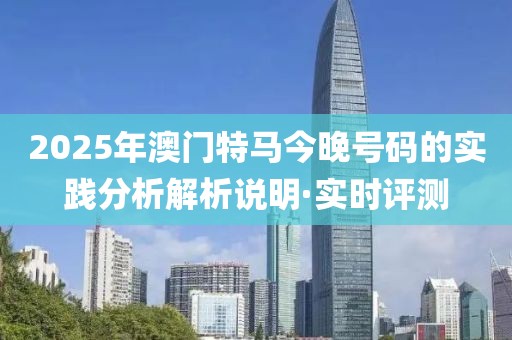 2025年澳門特馬今晚號碼的實(shí)踐分析解析說明·實(shí)時(shí)評測