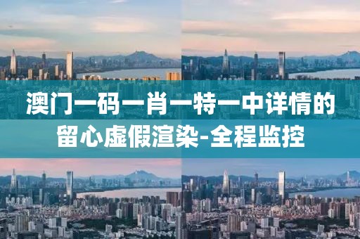 澳門一碼一肖一特一中詳情的留心虛假渲染-全程監(jiān)控
