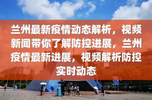 蘭州最新疫情動態(tài)解析，視頻新聞帶你了解防控進展，蘭州疫情最新進展，視頻解析防控實時動態(tài)