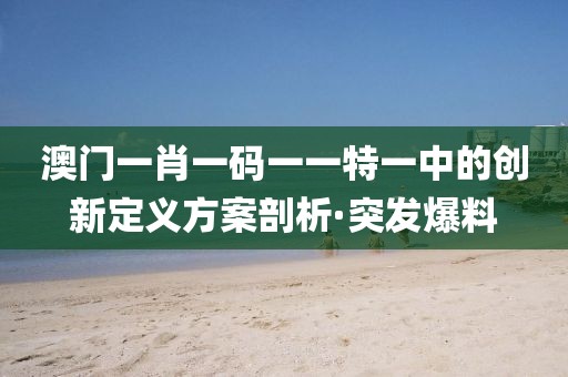 澳門一肖一碼一一特一中的創(chuàng)新定義方案剖析·突發(fā)爆料