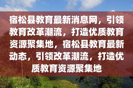 宿松縣教育最新消息網(wǎng)，引領(lǐng)教育改革潮流，打造優(yōu)質(zhì)教育資源聚集地，宿松縣教育最新動態(tài)，引領(lǐng)改革潮流，打造優(yōu)質(zhì)教育資源聚集地