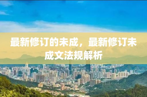最新修訂的未成，最新修訂未成文法規(guī)解析