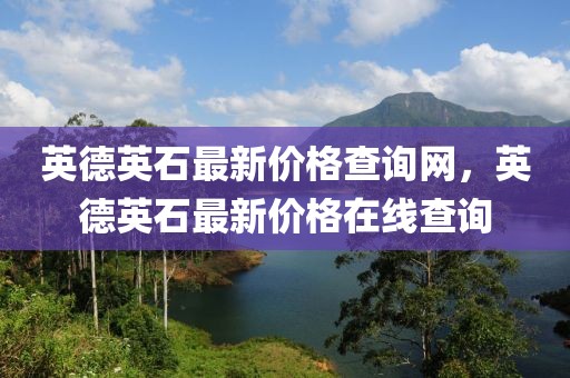 英德英石最新價(jià)格查詢網(wǎng)，英德英石最新價(jià)格在線查詢
