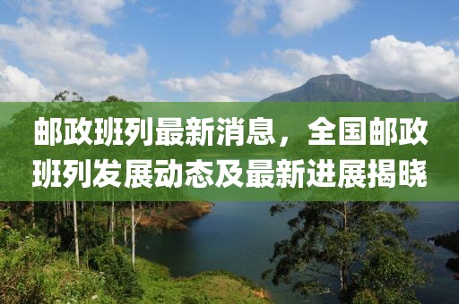 郵政班列最新消息，全國(guó)郵政班列發(fā)展動(dòng)態(tài)及最新進(jìn)展揭曉
