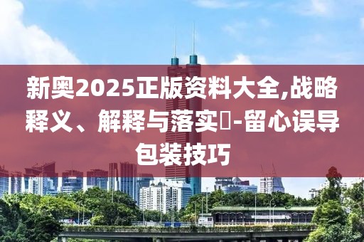 新奧2025正版資料大全,戰(zhàn)略釋義、解釋與落實(shí)?-留心誤導(dǎo)包裝技巧