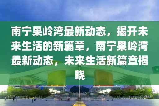 南寧果嶺灣最新動態(tài)，揭開未來生活的新篇章，南寧果嶺灣最新動態(tài)，未來生活新篇章揭曉