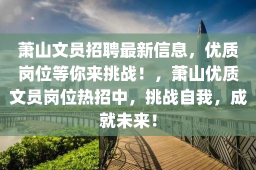蕭山文員招聘最新信息，優(yōu)質(zhì)崗位等你來挑戰(zhàn)！，蕭山優(yōu)質(zhì)文員崗位熱招中，挑戰(zhàn)自我，成就未來！