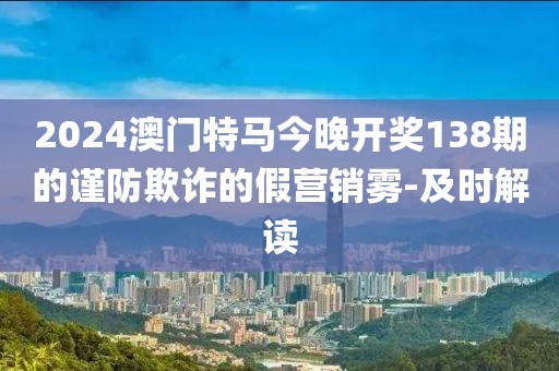 2024澳門特馬今晚開(kāi)獎(jiǎng)138期的謹(jǐn)防欺詐的假營(yíng)銷霧-及時(shí)解讀