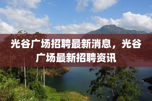 光谷廣場招聘最新消息，光谷廣場最新招聘資訊