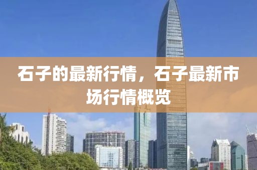 石子的最新行情，石子最新市場行情概覽