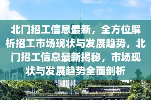 北門招工信息最新，全方位解析招工市場現(xiàn)狀與發(fā)展趨勢，北門招工信息最新揭秘，市場現(xiàn)狀與發(fā)展趨勢全面剖析