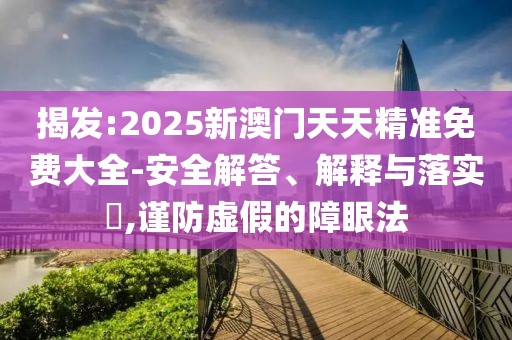 揭發(fā):2025新澳門天天精準(zhǔn)免費(fèi)大全-安全解答、解釋與落實(shí)?,謹(jǐn)防虛假的障眼法