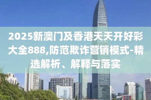 2025新澳門及香港天天開好彩大全888,防范欺詐營銷模式-精選解析、解釋與落實(shí)