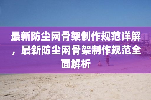 最新防塵網(wǎng)骨架制作規(guī)范詳解，最新防塵網(wǎng)骨架制作規(guī)范全面解析