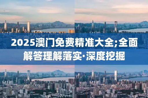 2025澳門免費(fèi)精準(zhǔn)大全;全面解答理解落實(shí)·深度挖掘