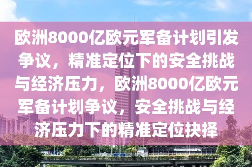 歐洲8000億歐元軍備計(jì)劃引發(fā)爭(zhēng)議，精準(zhǔn)定位下的安全挑戰(zhàn)與經(jīng)濟(jì)壓力，歐洲8000億歐元軍備計(jì)劃爭(zhēng)議，安全挑戰(zhàn)與經(jīng)濟(jì)壓力下的精準(zhǔn)定位抉擇
