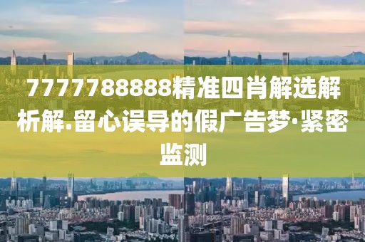 7777788888精準(zhǔn)四肖解選解析解.留心誤導(dǎo)的假?gòu)V告夢(mèng)·緊密監(jiān)測(cè)