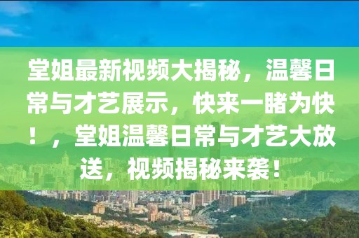 堂姐最新視頻大揭秘，溫馨日常與才藝展示，快來(lái)一睹為快！，堂姐溫馨日常與才藝大放送，視頻揭秘來(lái)襲！
