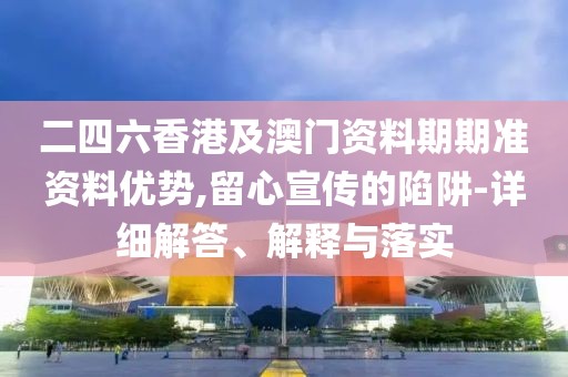 二四六香港及澳門資料期期準資料優(yōu)勢,留心宣傳的陷阱-詳細解答、解釋與落實