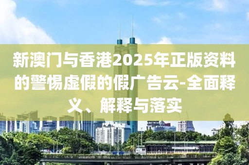 新澳門與香港2025年正版資料的警惕虛假的假廣告云-全面釋義、解釋與落實