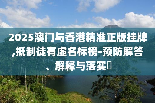 2025澳門與香港精準正版掛牌,抵制徒有虛名標榜-預防解答、解釋與落實?