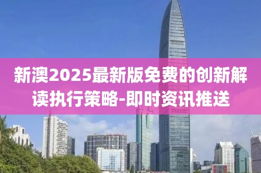 新澳2025最新版免費(fèi)的創(chuàng)新解讀執(zhí)行策略-即時資訊推送