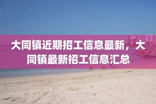 大同鎮(zhèn)近期招工信息最新，大同鎮(zhèn)最新招工信息匯總