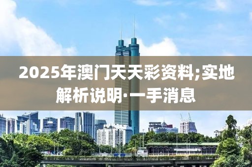 2025年澳門(mén)天天彩資料;實(shí)地解析說(shuō)明·一手消息