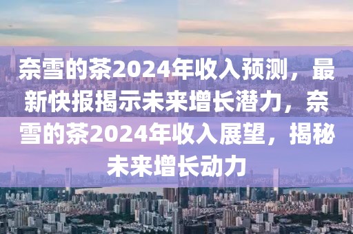 奈雪的茶2024年收入預測，最新快報揭示未來增長潛力，奈雪的茶2024年收入展望，揭秘未來增長動力