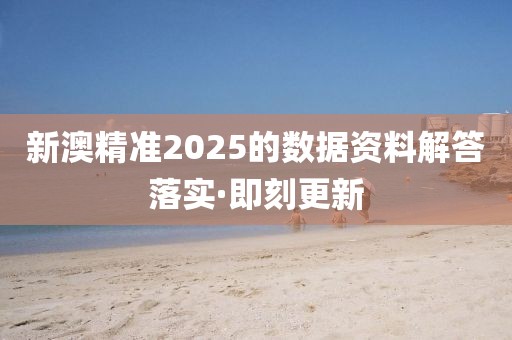 新澳精準(zhǔn)2025的數(shù)據(jù)資料解答落實·即刻更新