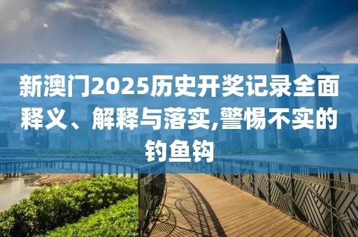 新澳門2025歷史開獎記錄全面釋義、解釋與落實,警惕不實的釣魚鉤