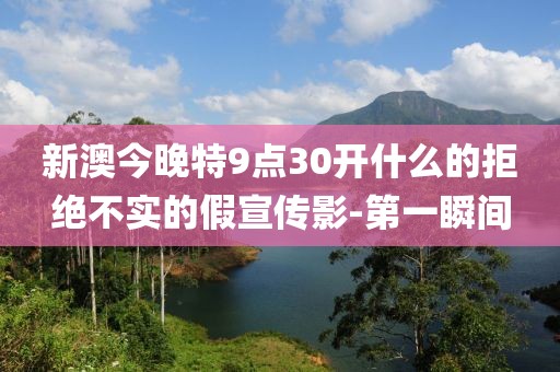 新澳今晚特9點(diǎn)30開(kāi)什么的拒絕不實(shí)的假宣傳影-第一瞬間