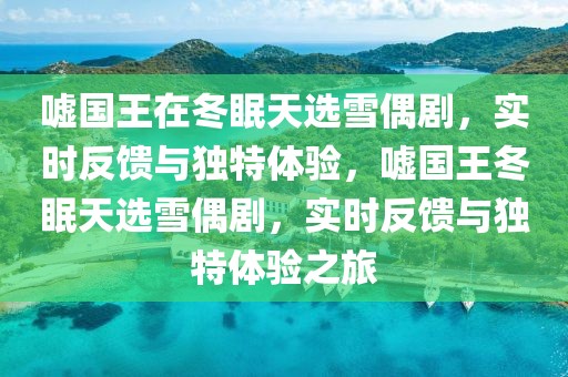 噓國王在冬眠天選雪偶劇，實時反饋與獨特體驗，噓國王冬眠天選雪偶劇，實時反饋與獨特體驗之旅