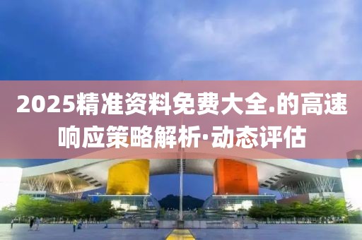 2025精準資料免費大全.的高速響應(yīng)策略解析·動態(tài)評估