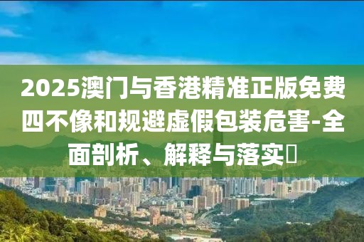 2025澳門與香港精準(zhǔn)正版免費(fèi)四不像和規(guī)避虛假包裝危害-全面剖析、解釋與落實(shí)?