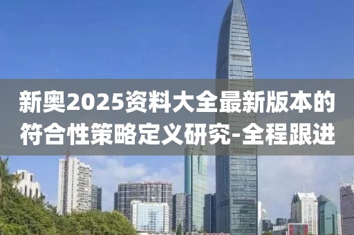 新奧2025資料大全最新版本的符合性策略定義研究-全程跟進